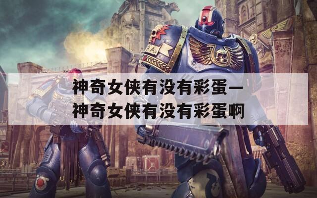 神奇女侠有没有彩蛋—神奇女侠有没有彩蛋啊