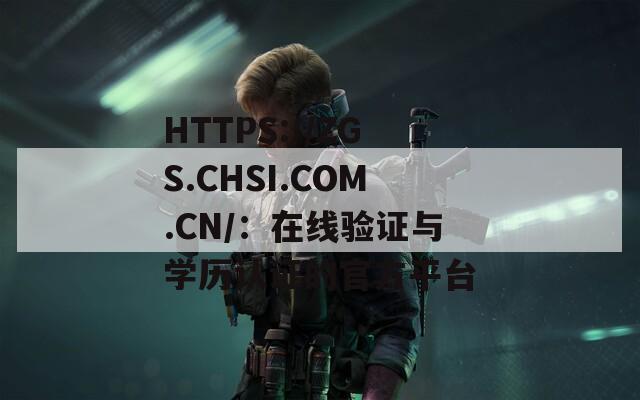 HTTPS://ZGS.CHSI.COM.CN/：在线验证与学历认证的官方平台