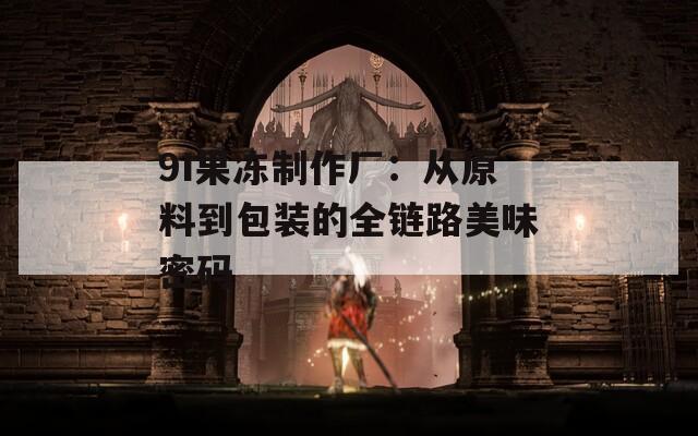 9I果冻制作厂：从原料到包装的全链路美味密码