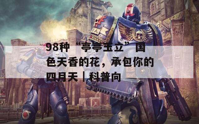 98种“亭亭玉立”国色天香的花，承包你的四月天｜科普向