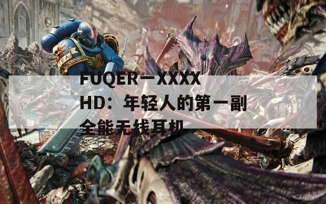 FUQER一XXXXHD：年轻人的第一副全能无线耳机