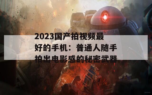 2023国产拍视频最好的手机：普通人随手拍出电影感的秘密武器