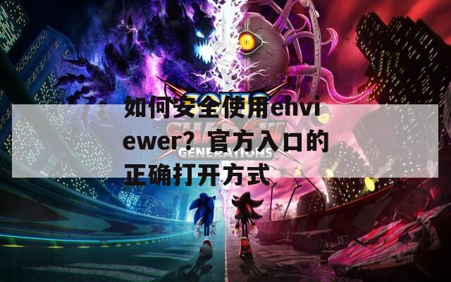 如何安全使用ehviewer？官方入口的正确打开方式