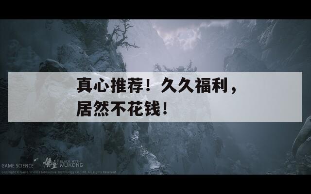 真心推荐！久久福利，居然不花钱！