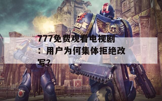 777免费观看电视剧：用户为何集体拒绝改写？