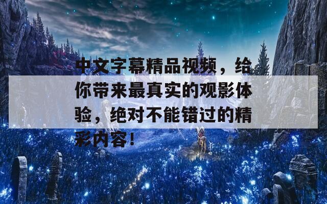 中文字幕精品视频，给你带来最真实的观影体验，绝对不能错过的精彩内容！