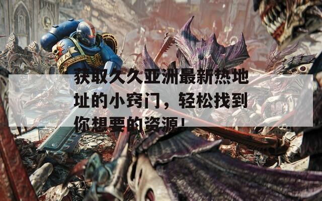 获取久久亚洲最新热地址的小窍门，轻松找到你想要的资源！