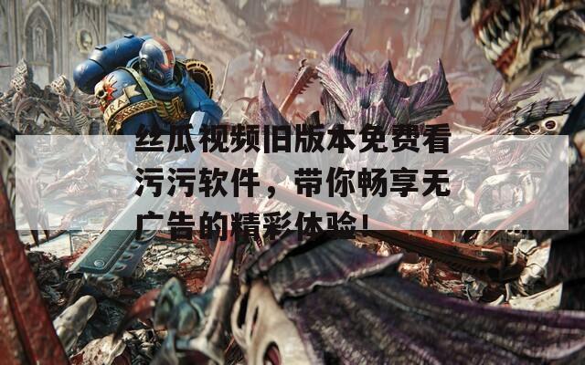 丝瓜视频旧版本免费看污污软件，带你畅享无广告的精彩体验！