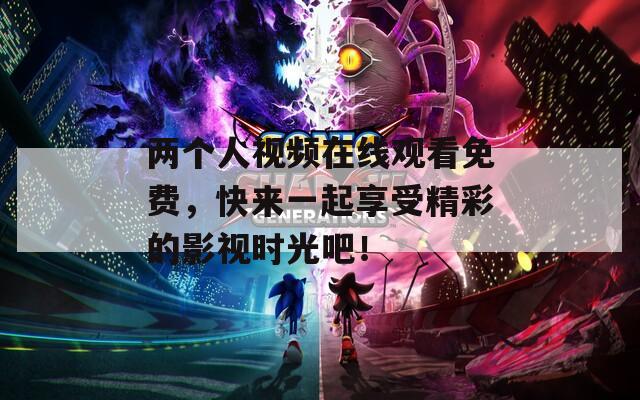 两个人视频在线观看免费，快来一起享受精彩的影视时光吧！