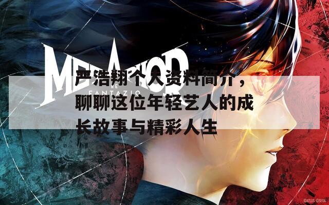 严浩翔个人资料简介，聊聊这位年轻艺人的成长故事与精彩人生
