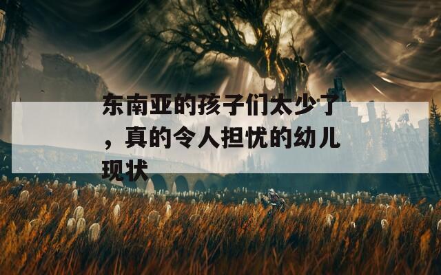 东南亚的孩子们太少了，真的令人担忧的幼儿现状