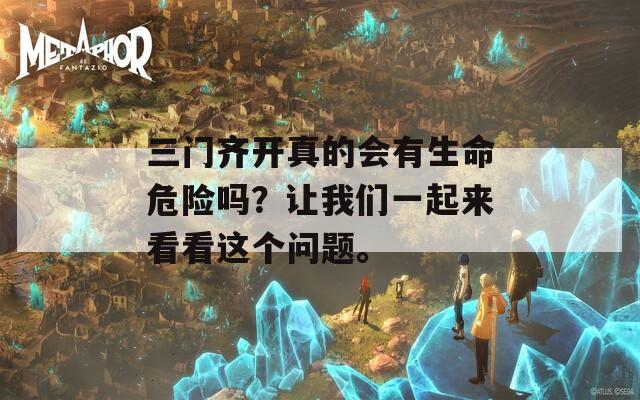 三门齐开真的会有生命危险吗？让我们一起来看看这个问题。