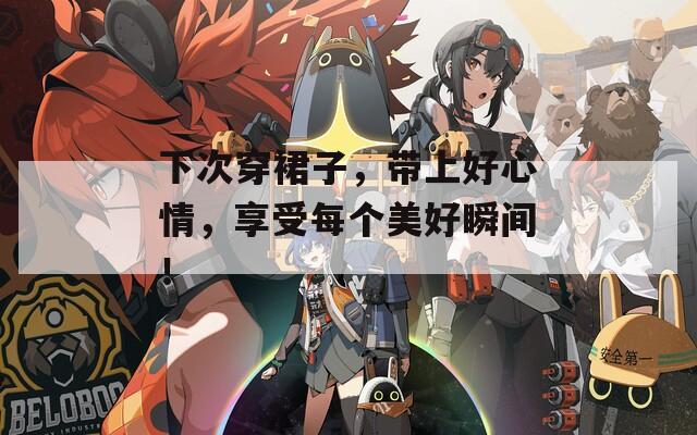 下次穿裙子，带上好心情，享受每个美好瞬间！