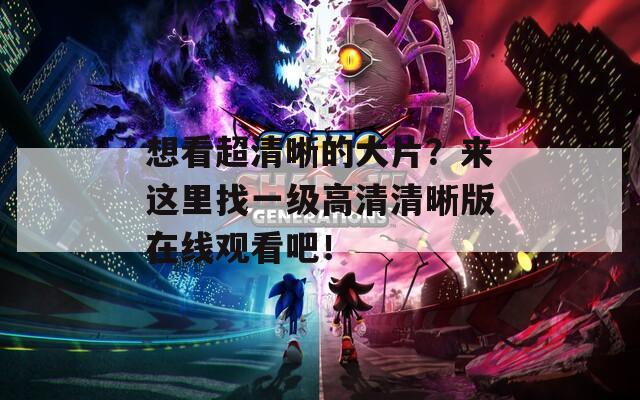 想看超清晰的大片？来这里找一级高清清晰版在线观看吧！