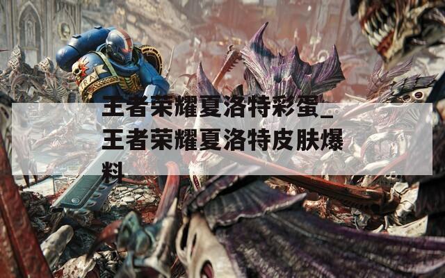 王者荣耀夏洛特彩蛋_王者荣耀夏洛特皮肤爆料