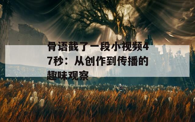 骨语截了一段小视频47秒：从创作到传播的趣味观察