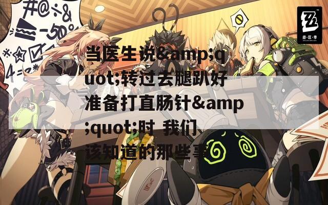 当医生说&quot;转过去腿趴好准备打直肠针&quot;时 我们该知道的那些事