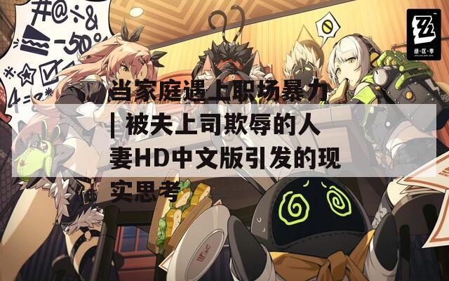 当家庭遇上职场暴力 | 被夫上司欺辱的人妻HD中文版引发的现实思考