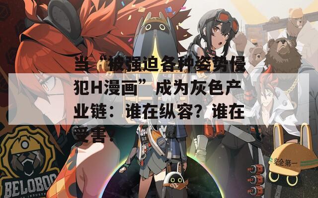 当“被强迫各种姿势侵犯H漫画”成为灰色产业链：谁在纵容？谁在受害？