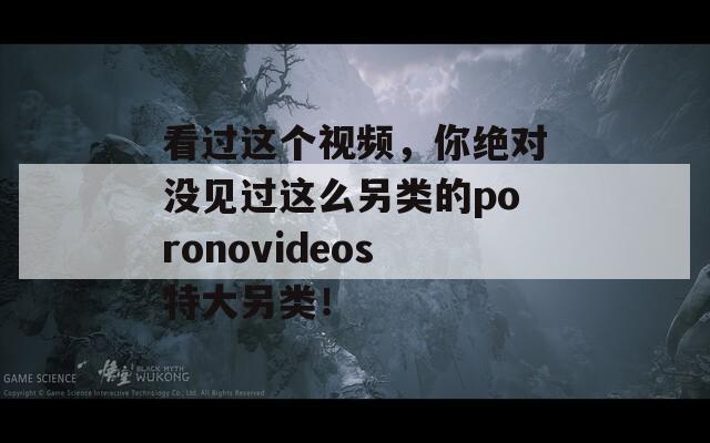 看过这个视频，你绝对没见过这么另类的poronovideos特大另类！