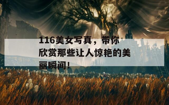 116美女写真，带你欣赏那些让人惊艳的美丽瞬间！