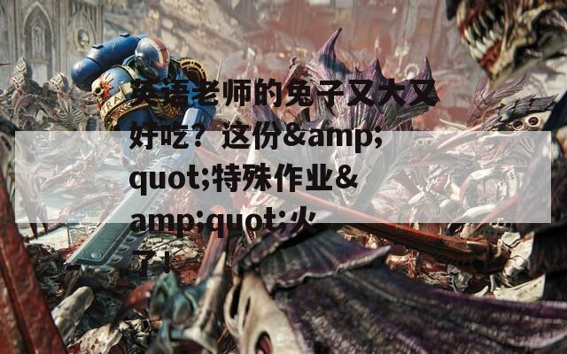 英语老师的兔子又大又好吃？这份&quot;特殊作业&quot;火了！