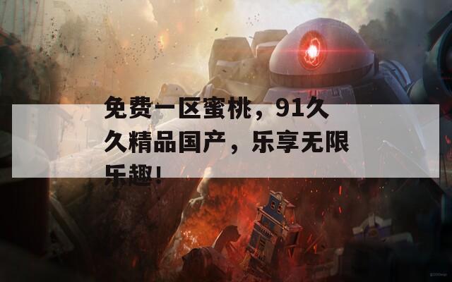 免费一区蜜桃，91久久精品国产，乐享无限乐趣！
