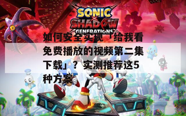 如何安全实现「给我看免费播放的视频第二集下载」？实测推荐这5种方案
