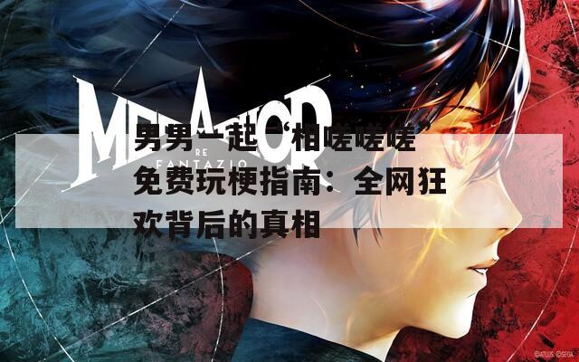 男男一起“相嗟嗟嗟”免费玩梗指南：全网狂欢背后的真相