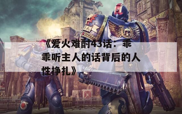 《爱火难酎43话：乖乖听主人的话背后的人性挣扎》