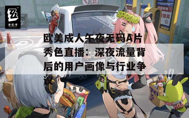 欧美成人午夜无码A片秀色直播：深夜流量背后的用户画像与行业争议