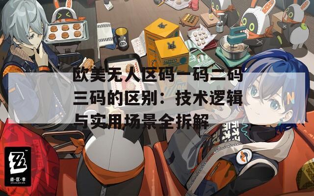 欧美无人区码一码二码三码的区别：技术逻辑与实用场景全拆解