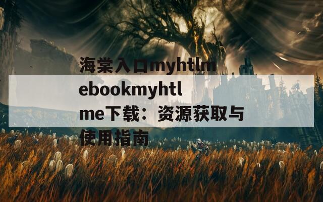 海棠入口myhtlmebookmyhtlme下载：资源获取与使用指南