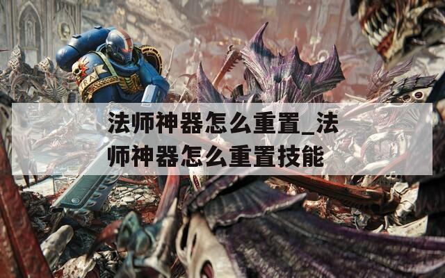 法师神器怎么重置_法师神器怎么重置技能