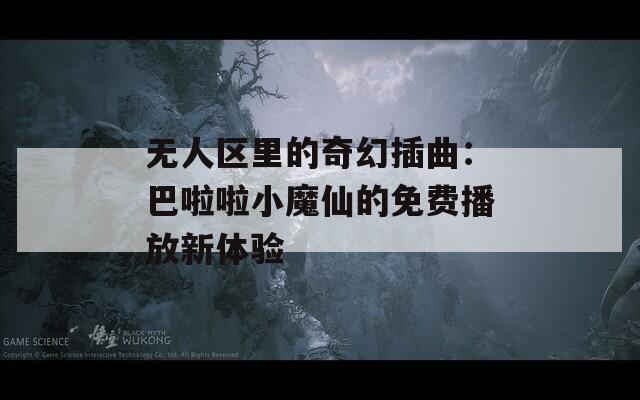 无人区里的奇幻插曲：巴啦啦小魔仙的免费播放新体验