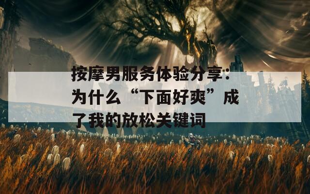 按摩男服务体验分享：为什么“下面好爽”成了我的放松关键词