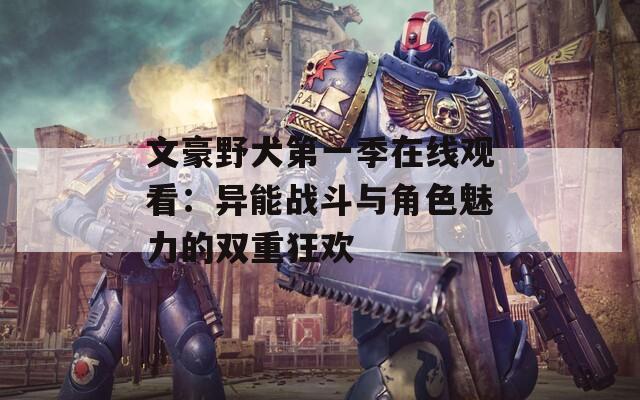 文豪野犬第一季在线观看：异能战斗与角色魅力的双重狂欢