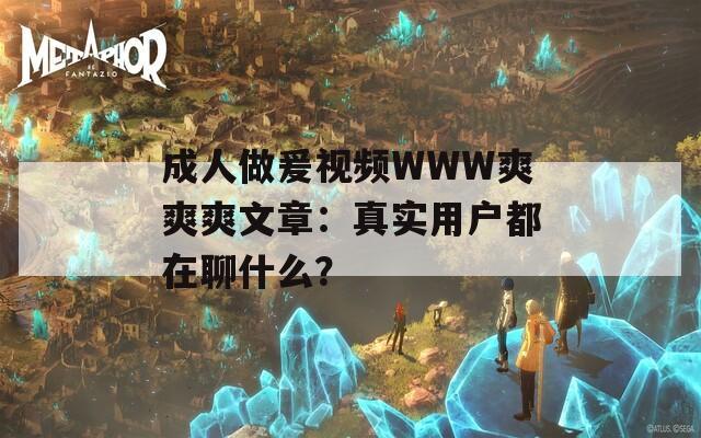 成人做爰视频WWW爽爽爽文章：真实用户都在聊什么？
