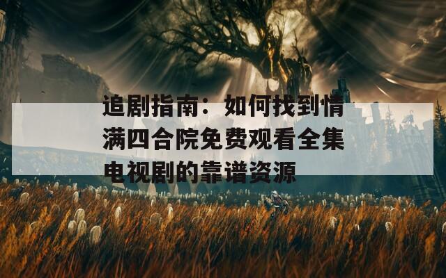 追剧指南：如何找到情满四合院免费观看全集电视剧的靠谱资源