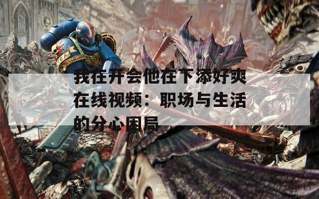 我在开会他在下添好爽在线视频：职场与生活的分心困局