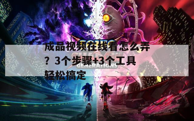成品视频在线看怎么弄？3个步骤+3个工具轻松搞定