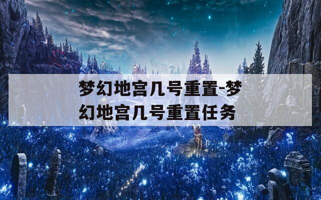 梦幻地宫几号重置-梦幻地宫几号重置任务