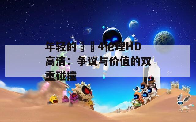 年轻的妺妺4伦理HD高清：争议与价值的双重碰撞