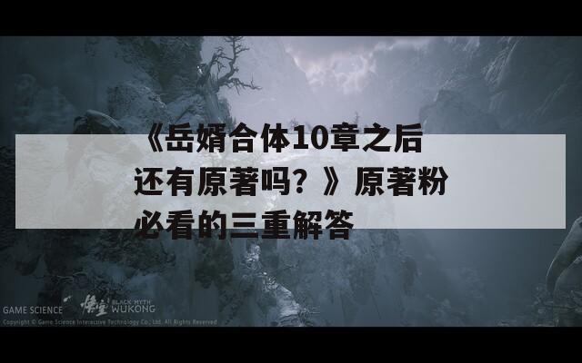 《岳婿合体10章之后还有原著吗？》原著粉必看的三重解答
