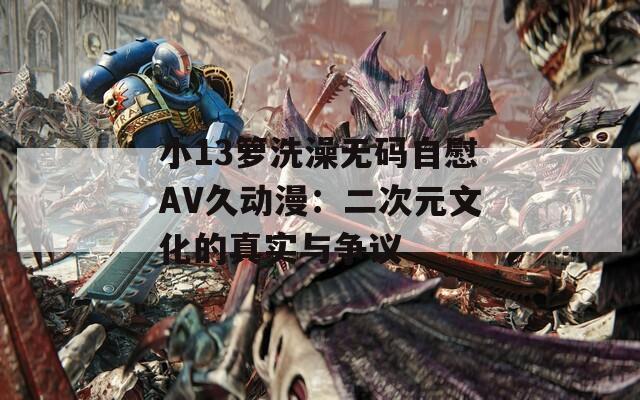 小13箩洗澡无码自慰AV久动漫：二次元文化的真实与争议