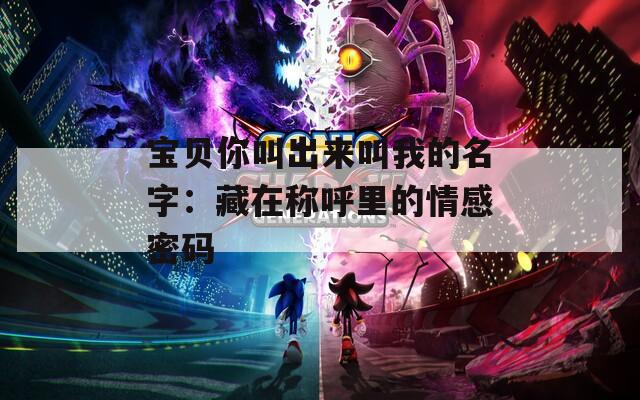 宝贝你叫出来叫我的名字：藏在称呼里的情感密码