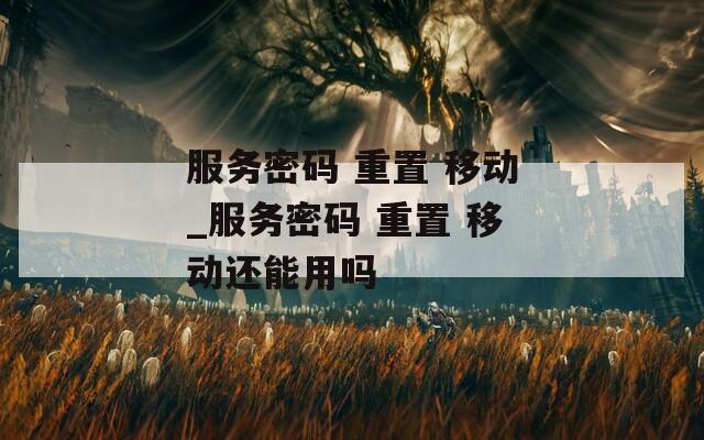 服务密码 重置 移动_服务密码 重置 移动还能用吗