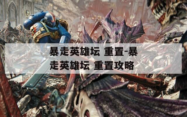 暴走英雄坛 重置-暴走英雄坛 重置攻略