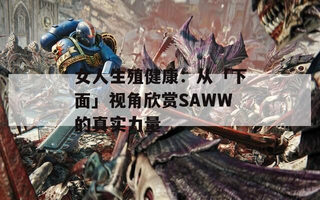 女人生殖健康：从「下面」视角欣赏SAWW的真实力量