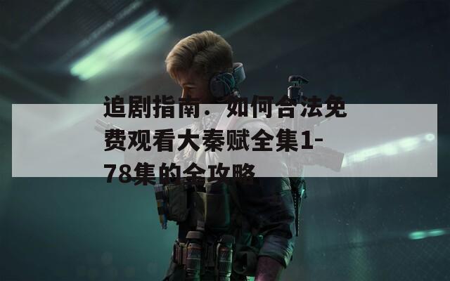 追剧指南：如何合法免费观看大秦赋全集1-78集的全攻略